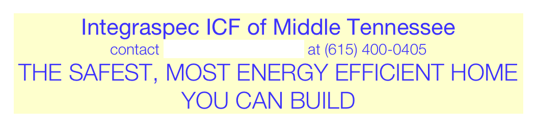 Integraspec ICF of Middle Tennessee
contact Skipper Smotherman at (615) 400-0405
THE SAFEST, MOST ENERGY EFFICIENT HOME YOU CAN BUILD